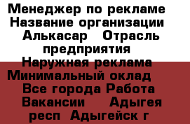 Менеджер по рекламе › Название организации ­ Алькасар › Отрасль предприятия ­ Наружная реклама › Минимальный оклад ­ 1 - Все города Работа » Вакансии   . Адыгея респ.,Адыгейск г.